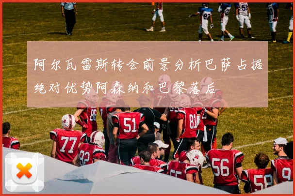 阿尔瓦雷斯转会前景分析巴萨占据绝对优势阿森纳和巴黎落后