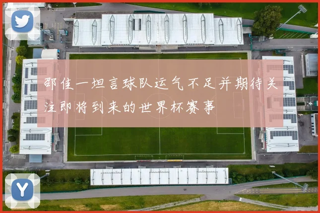 邵佳一坦言球队运气不足并期待关注即将到来的世界杯赛事