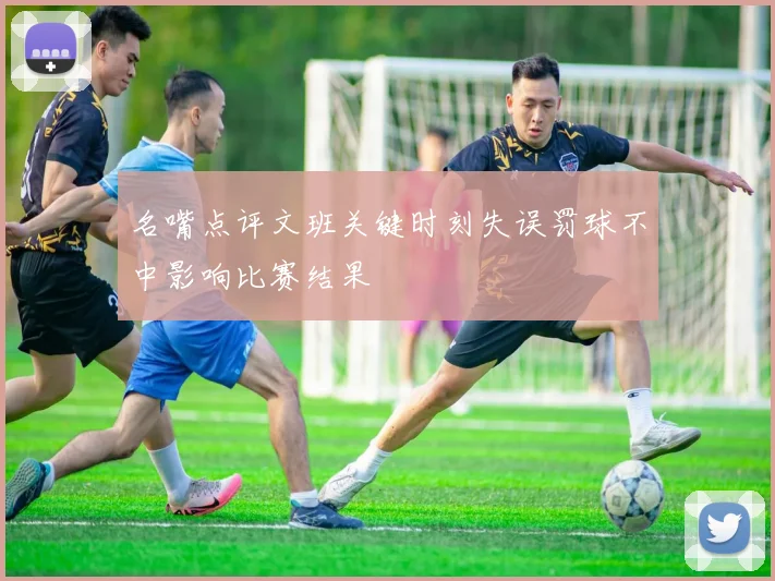 名嘴点评文班关键时刻失误罚球不中影响比赛结果