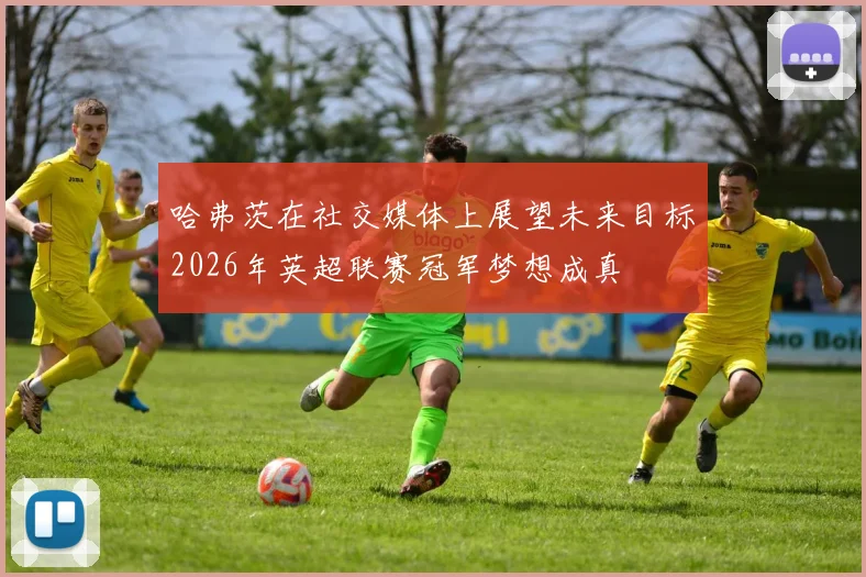 哈弗茨在社交媒体上展望未来目标2026年英超联赛冠军梦想成真