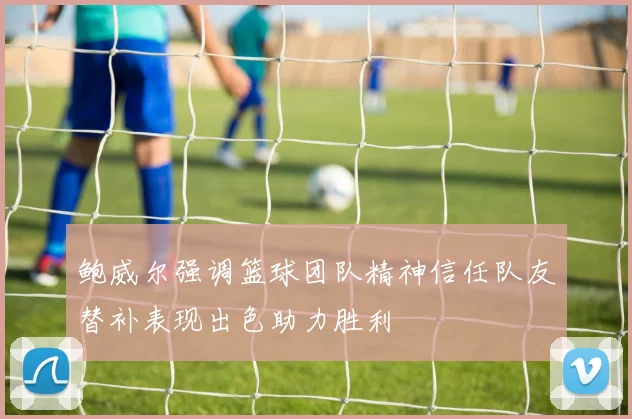 鲍威尔强调篮球团队精神信任队友替补表现出色助力胜利