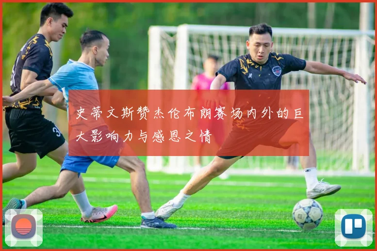 史蒂文斯赞杰伦布朗赛场内外的巨大影响力与感恩之情
