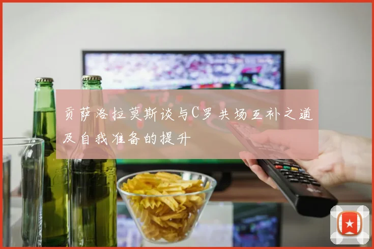 贡萨洛拉莫斯谈与C罗共场互补之道及自我准备的提升
