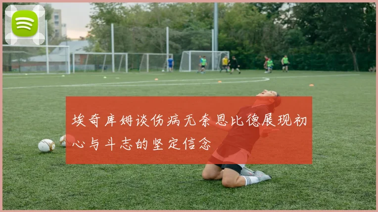 埃奇库姆谈伤病无奈恩比德展现初心与斗志的坚定信念