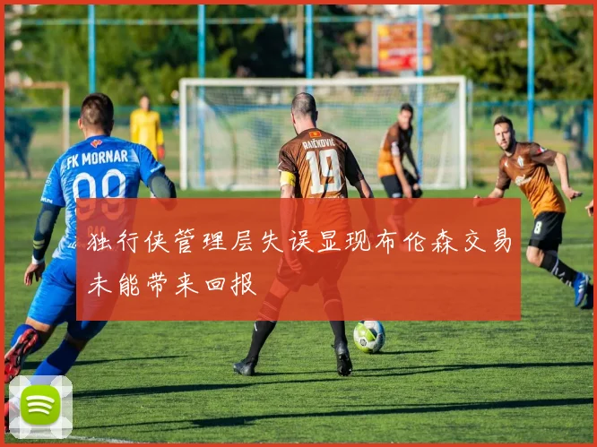独行侠管理层失误显现布伦森交易未能带来回报