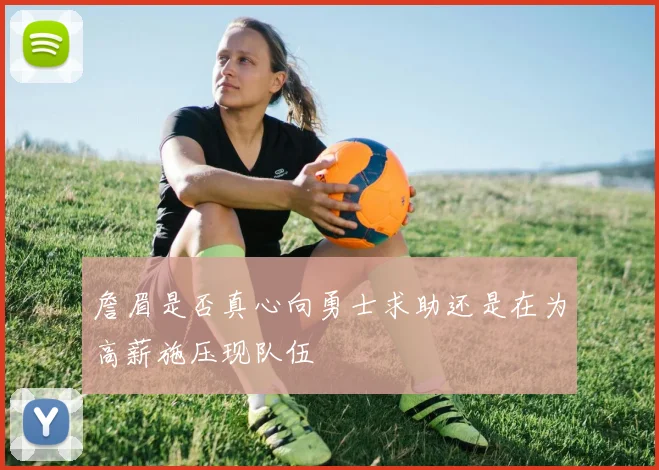 詹眉是否真心向勇士求助还是在为高薪施压现队伍