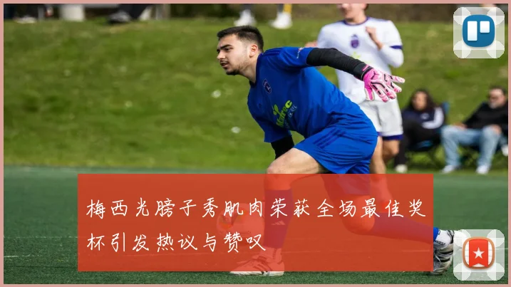 梅西光膀子秀肌肉荣获全场最佳奖杯引发热议与赞叹