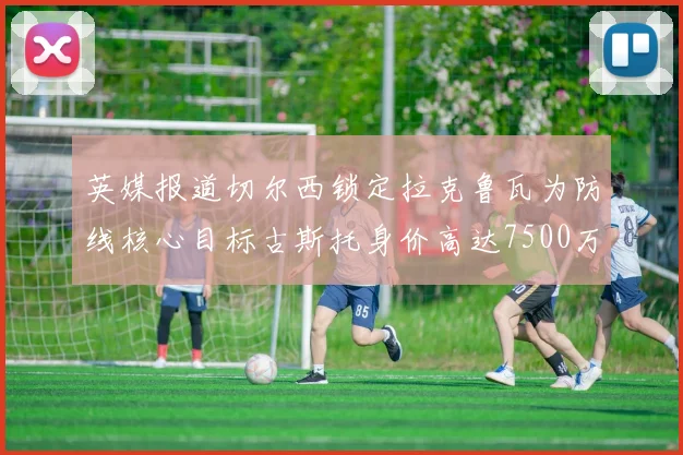 英媒报道切尔西锁定拉克鲁瓦为防线核心目标古斯托身价高达7500万镑