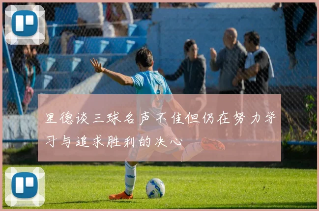 里德谈三球名声不佳但仍在努力学习与追求胜利的决心