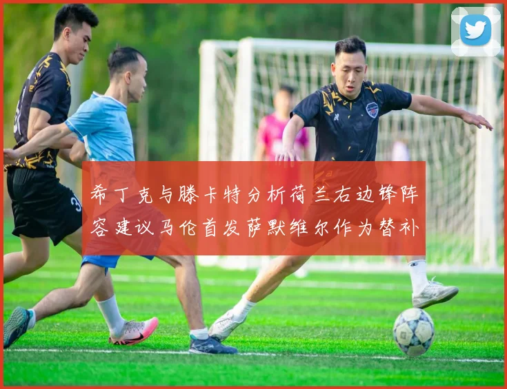 希丁克与滕卡特分析荷兰右边锋阵容建议马伦首发萨默维尔作为替补选择