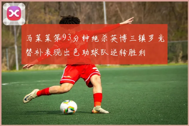 马莱莱第93分钟绝杀英博三镇罗竞替补表现出色助球队逆转胜利