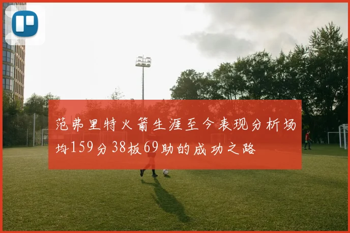 范弗里特火箭生涯至今表现分析场均159分38板69助的成功之路