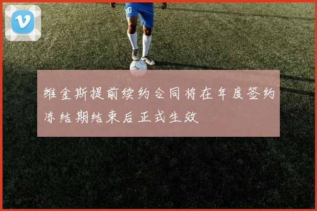 维金斯提前续约合同将在年度签约冻结期结束后正式生效