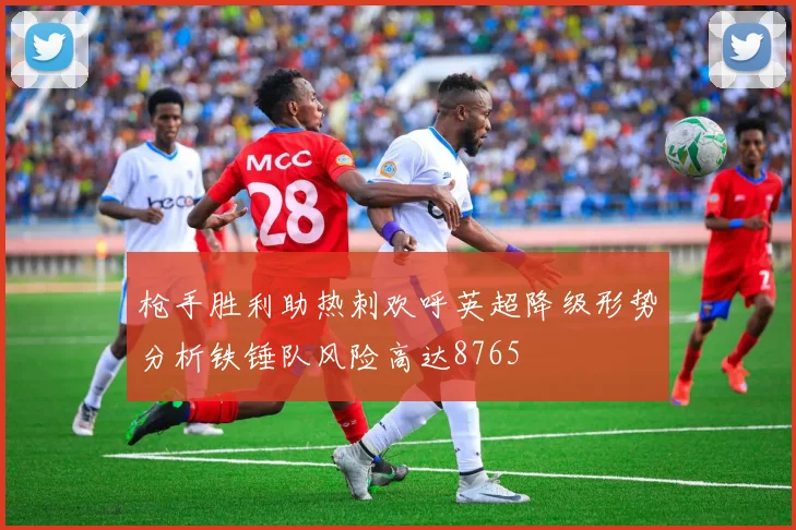 枪手胜利助热刺欢呼英超降级形势分析铁锤队风险高达8765