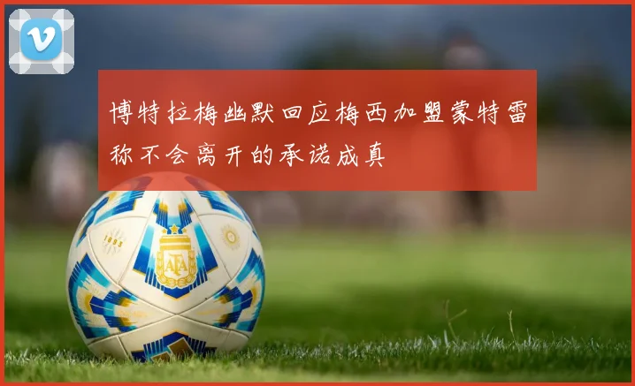 博特拉梅幽默回应梅西加盟蒙特雷称不会离开的承诺成真