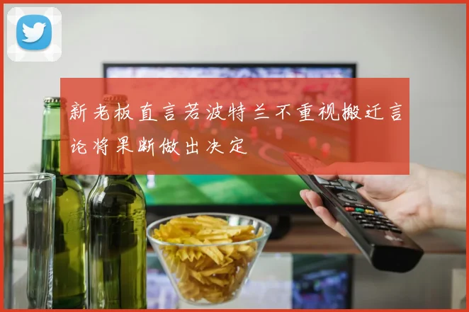 新老板直言若波特兰不重视搬迁言论将果断做出决定