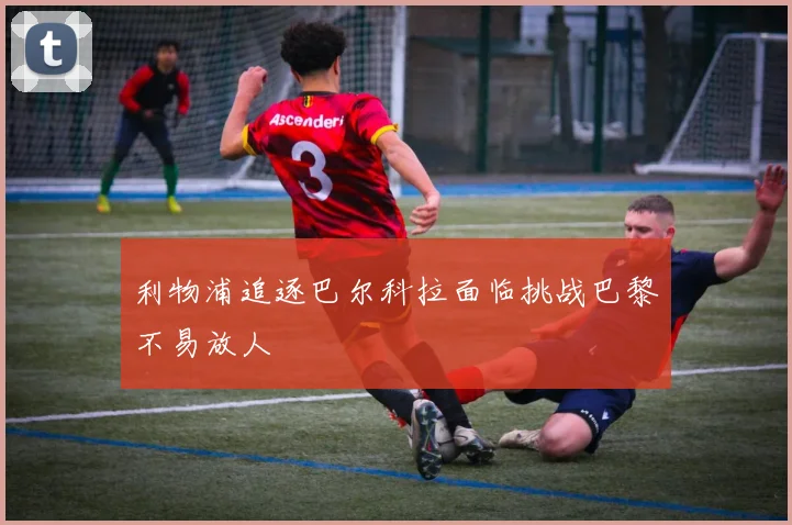 利物浦追逐巴尔科拉面临挑战巴黎不易放人