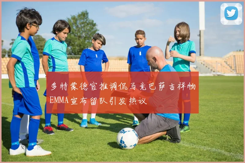 多特蒙德官推调侃马竞巴萨吉祥物EMMA宣布留队引发热议