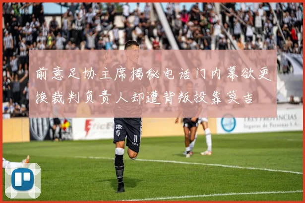 前意足协主席揭秘电话门内幕欲更换裁判负责人却遭背叛投靠莫吉