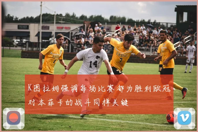 K图拉姆强调每场比赛都为胜利欧冠对本菲卡的战斗同样关键