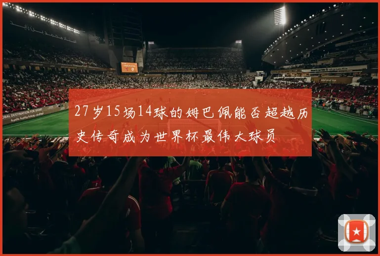 27岁15场14球的姆巴佩能否超越历史传奇成为世界杯最伟大球员