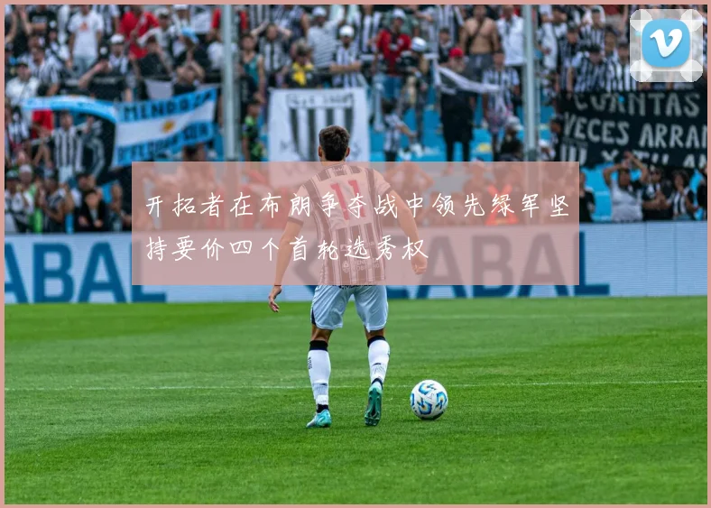 开拓者在布朗争夺战中领先绿军坚持要价四个首轮选秀权
