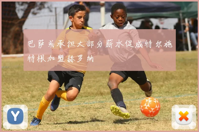 巴萨或承担大部分薪水促成特尔施特根加盟赫罗纳