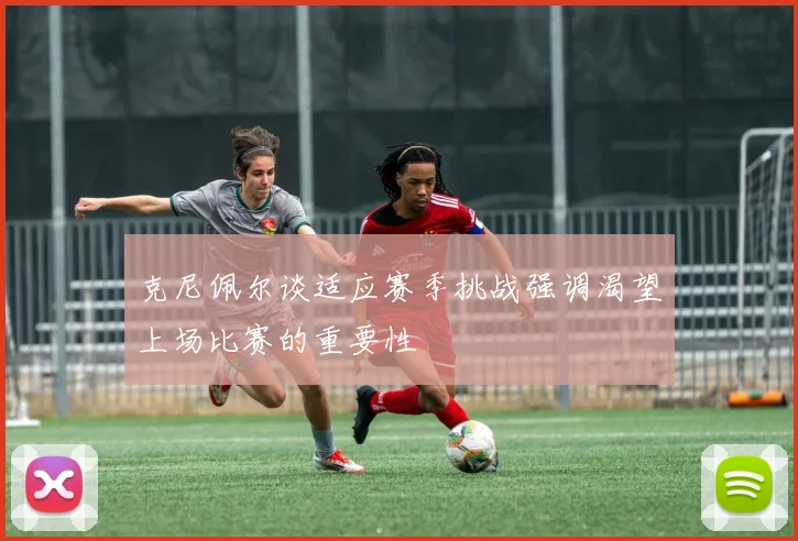 克尼佩尔谈适应赛季挑战强调渴望上场比赛的重要性