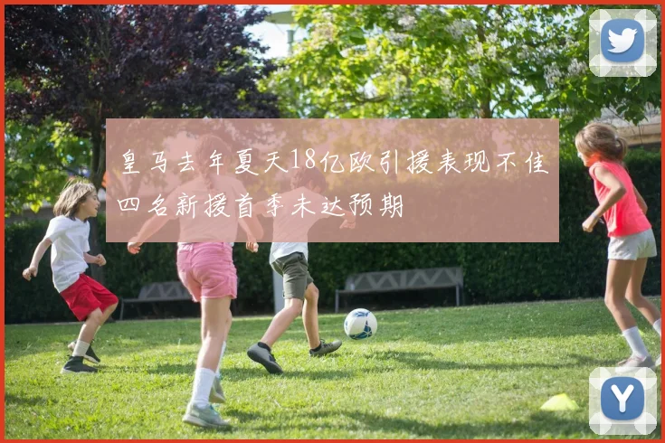 皇马去年夏天18亿欧引援表现不佳四名新援首季未达预期