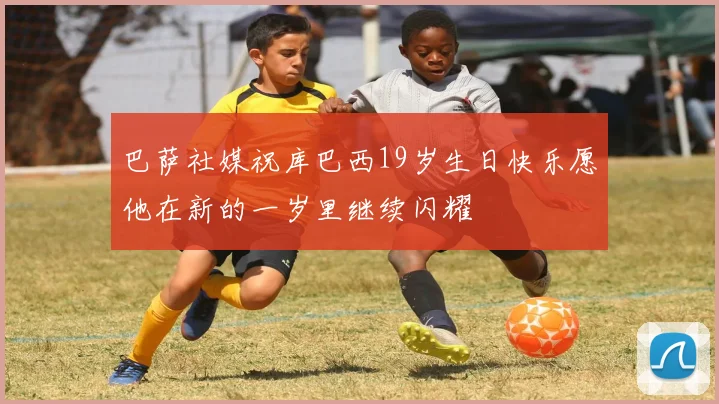 巴萨社媒祝库巴西19岁生日快乐愿他在新的一岁里继续闪耀