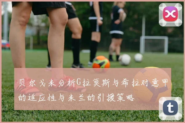 贝尔戈米分析G拉莫斯与希拉对意甲的适应性与米兰的引援策略